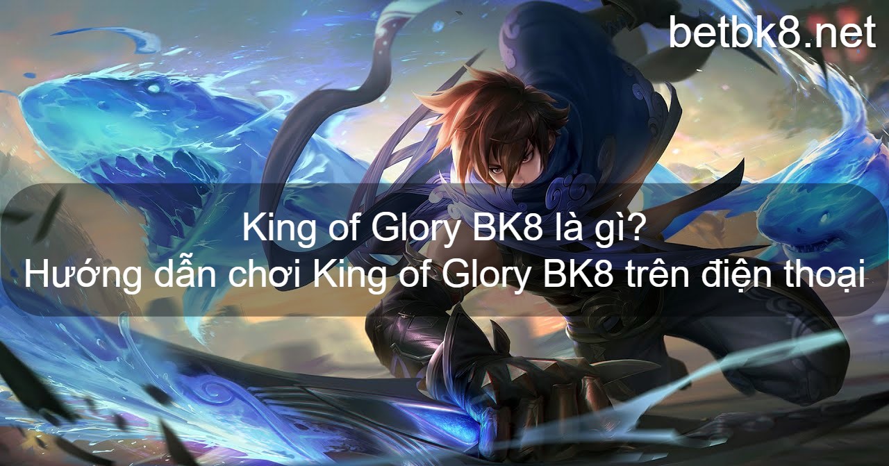 King of Glory BK8 là gì? Hướng dẫn chơi King of Glory BK8 trên điện thoại